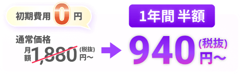 初期費用0円 月額1,880円（税抜）〜が1年間半額 940円（税抜）〜