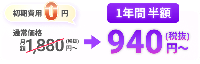 初期費用0円 月額1,880円(税抜)〜が1年間半額 940円(税抜)〜
